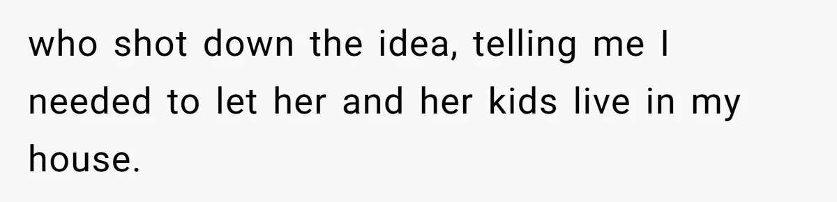 who shot down the idea, telling me I needed to let her and her kids live in my house.