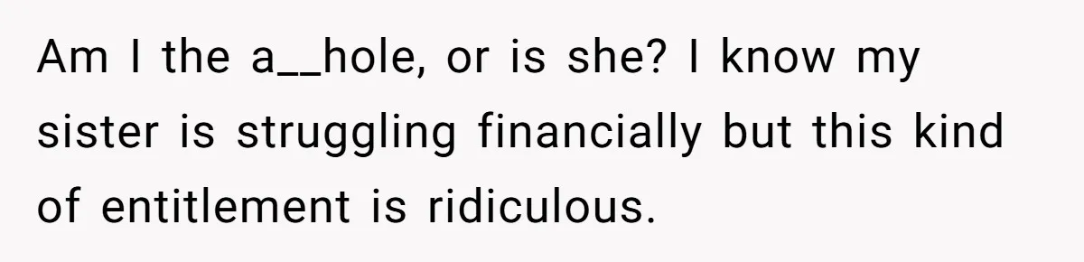 Am I the a__hole, or is she? I know my sister is struggling financially but this kind of entitlement is ridiculous.