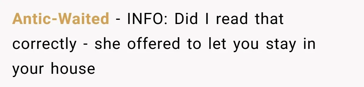 Antic-Waited − INFO: Did I read that correctly - she offered to let you stay in your house
