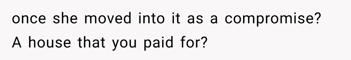 once she moved into it as a compromise? A house that you paid for?