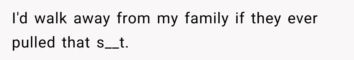 I'd walk away from my family if they ever pulled that s__t.