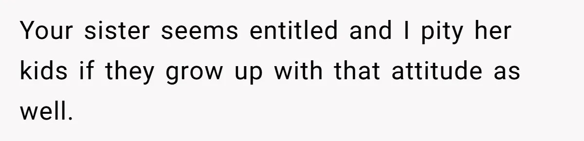 Your sister seems entitled and I pity her kids if they grow up with that attitude as well.