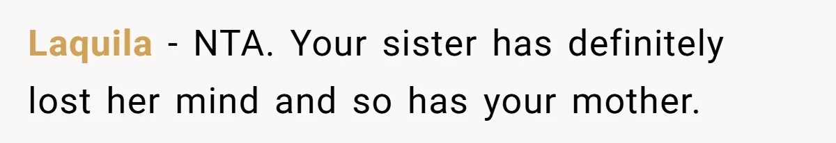 Laquila − NTA. Your sister has definitely lost her mind and so has your mother.