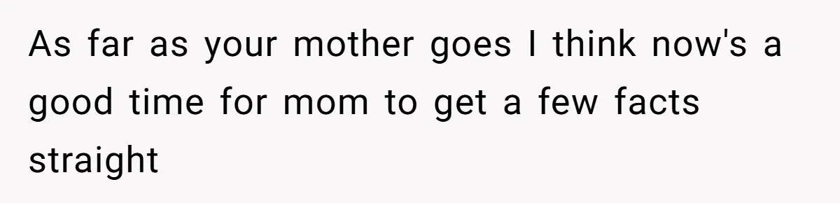 As far as your mother goes I think now's a good time for mom to get a few facts straight
