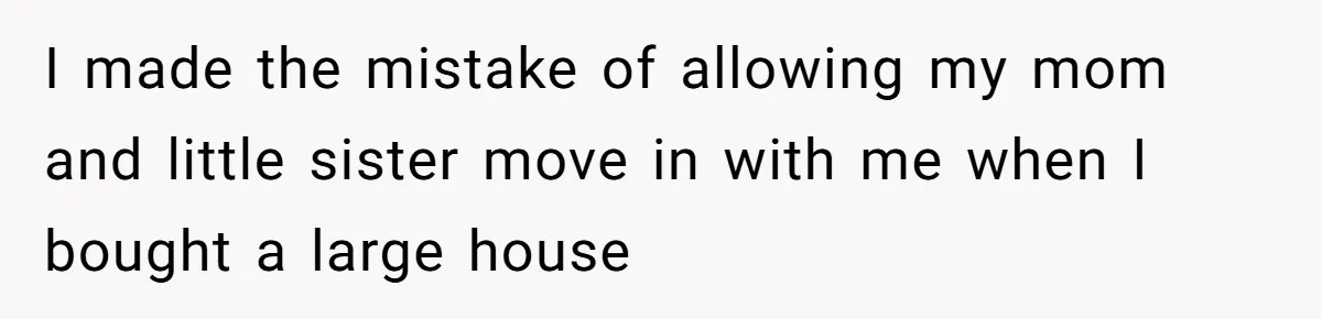 I made the mistake of allowing my mom and little sister move in with me when I bought a large house