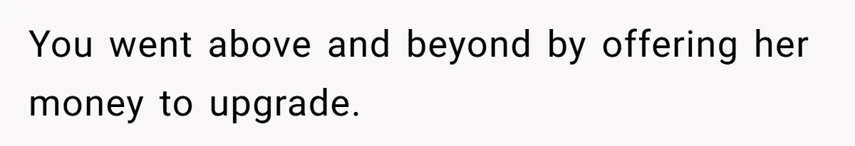You went above and beyond by offering her money to upgrade.