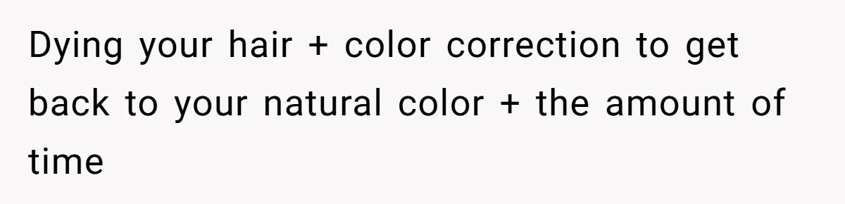 Bride Tries To Control Teen’s Hair, Then Runs Crying To Her In-Laws Dying your hair + color correction to get back to your natural color + the amount of time