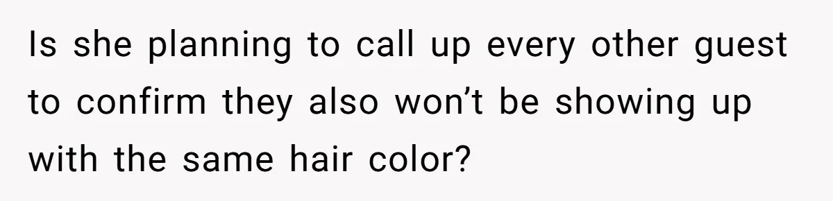 Bride Tries To Control Teen’s Hair, Then Runs Crying To Her In-Laws Is she planning to call up every other guest to confirm they also won’t be showing up with the same hair color?