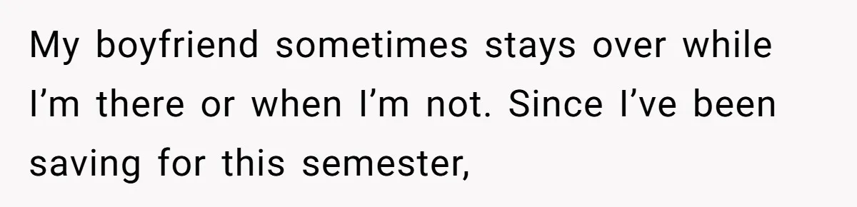 My boyfriend sometimes stays over while I’m there or when I’m not. Since I’ve been saving for this semester,