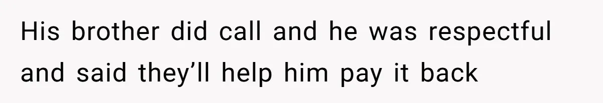 His brother did call and he was respectful and said they’ll help him pay it back