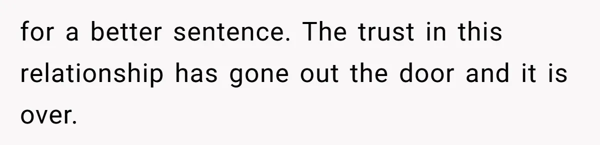 for a better sentence. The trust in this relationship has gone out the door and it is over.