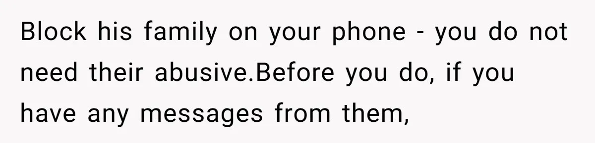 Block his family on your phone - you do not need their abusive.Before you do, if you have any messages from them,
