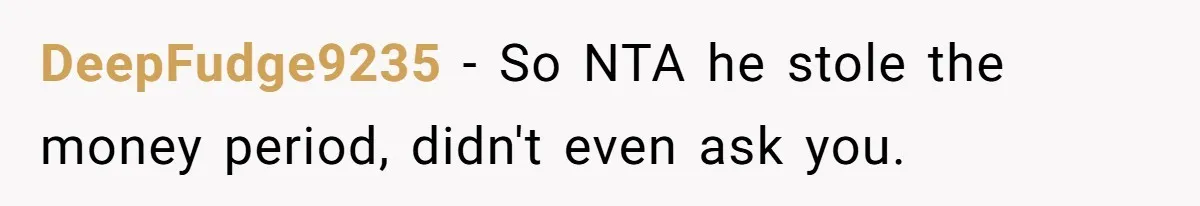 DeepFudge9235 − So NTA he stole the money period, didn't even ask you.