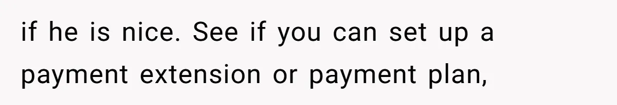 if he is nice. See if you can set up a payment extension or payment plan,