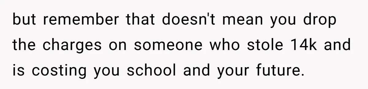 but remember that doesn't mean you drop the charges on someone who stole 14k and is costing you school and your future.