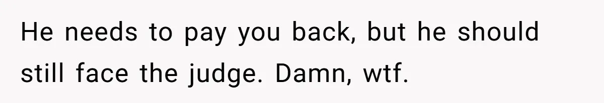 He needs to pay you back, but he should still face the judge. Damn, wtf.