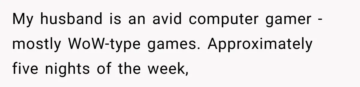 My husband is an avid computer gamer - mostly WoW-type games. Approximately five nights of the week,