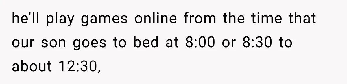 he'll play games online from the time that our son goes to bed at 8:00 or 8:30 to about 12:30,