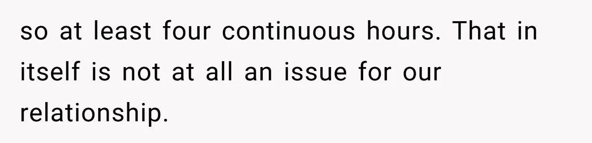 so at least four continuous hours. That in itself is not at all an issue for our relationship.