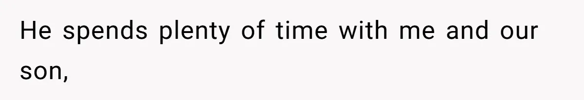 He spends plenty of time with me and our son,