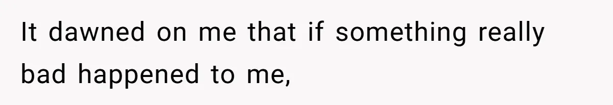 It dawned on me that if something really bad happened to me,