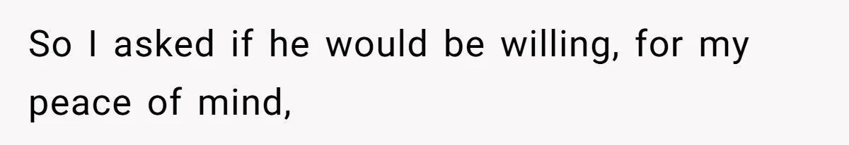 So I asked if he would be willing, for my peace of mind,