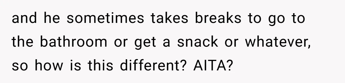 and he sometimes takes breaks to go to the bathroom or get a snack or whatever, so how is this different? AITA?