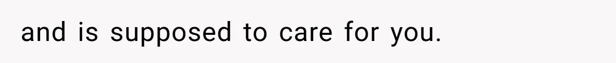 and is supposed to care for you.