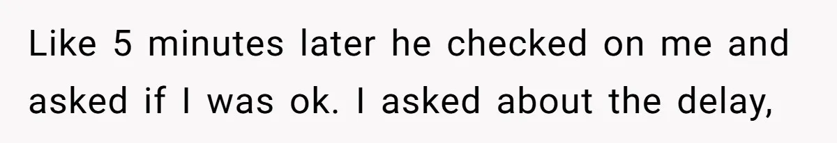 Like 5 minutes later he checked on me and asked if I was ok. I asked about the delay,