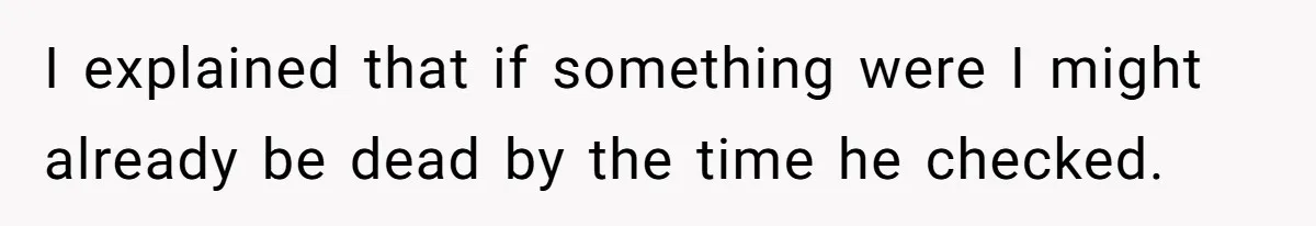 I explained that if something were I might already be dead by the time he checked.