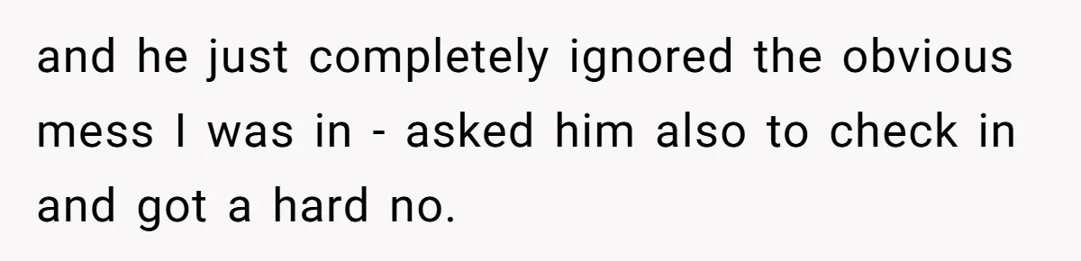and he just completely ignored the obvious mess I was in - asked him also to check in and got a hard no.