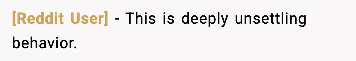 [Reddit User] - This is deeply unsettling behavior.