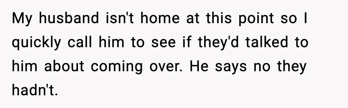 My husband isn't home at this point so I quickly call him to see if they'd talked to him about coming over. He says no they hadn't.