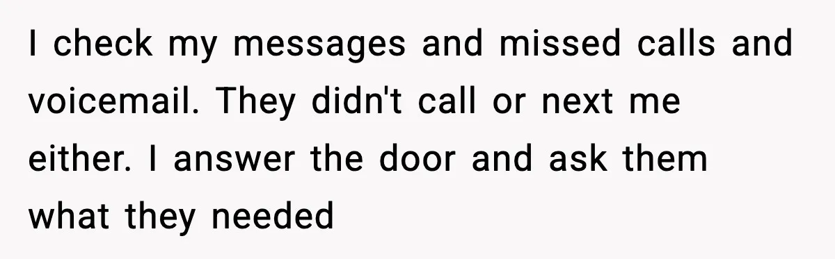 I check my messages and missed calls and voicemail. They didn't call or next me either. I answer the door and ask them what they needed