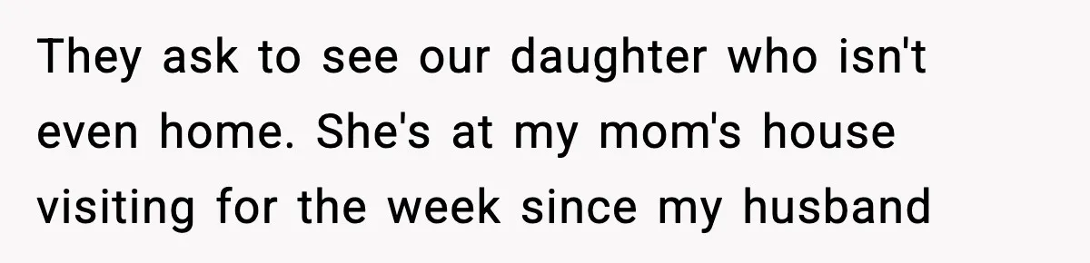 They ask to see our daughter who isn't even home. She's at my mom's house visiting for the week since my husband