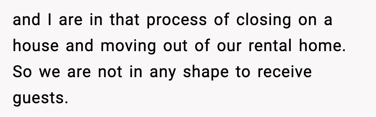 and I are in that process of closing on a house and moving out of our rental home. So we are not in any shape to receive guests.