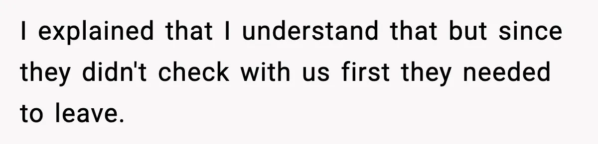 I explained that I understand that but since they didn't check with us first they needed to leave.