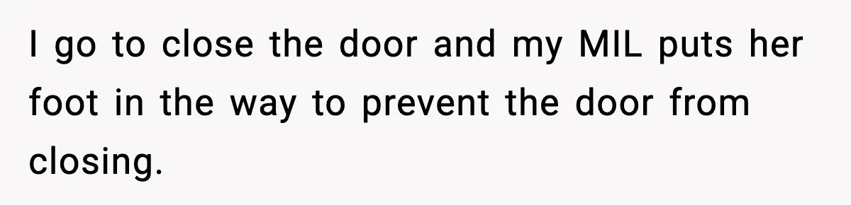 I go to close the door and my MIL puts her foot in the way to prevent the door from closing.