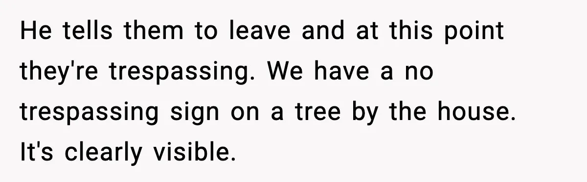He tells them to leave and at this point they're trespassing. We have a no trespassing sign on a tree by the house. It's clearly visible.