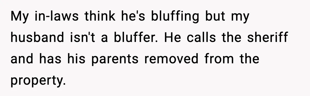 My in-laws think he's bluffing but my husband isn't a bluffer. He calls the sheriff and has his parents removed from the property.