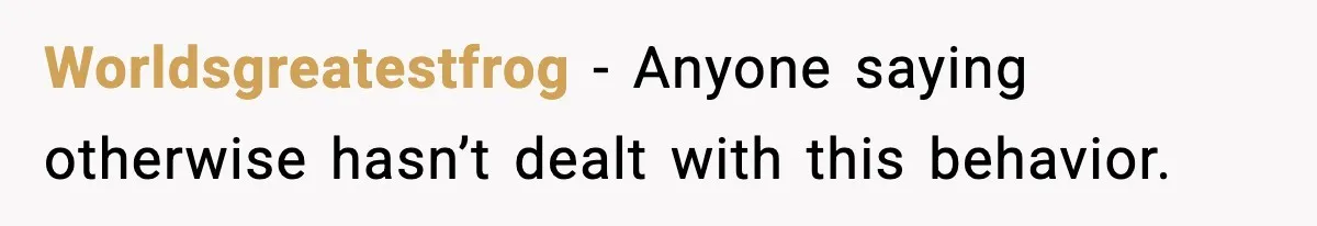 Worldsgreatestfrog - Anyone saying otherwise hasn’t dealt with this behavior.