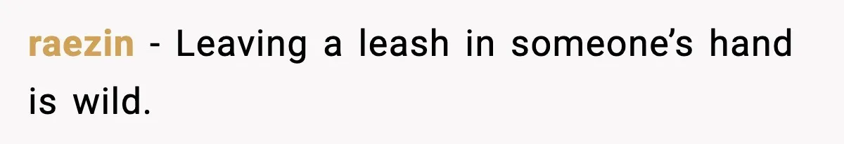 raezin - Leaving a leash in someone’s hand is wild.