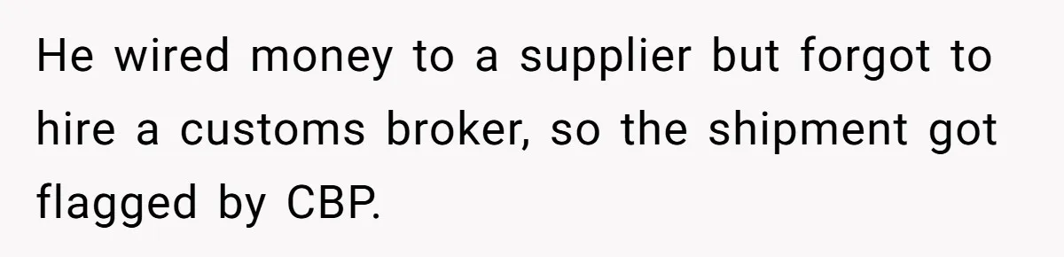 He wired money to a supplier but forgot to hire a customs broker, so the shipment got flagged by CBP.