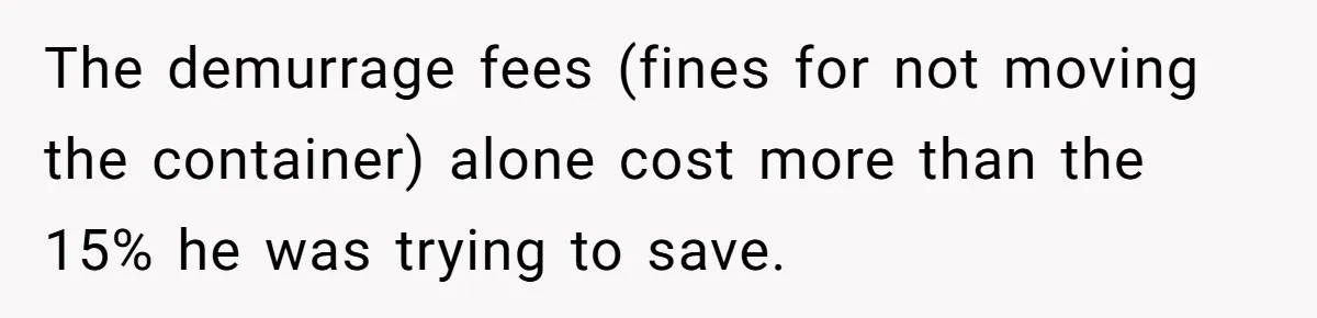 The demurrage fees (fines for not moving the container) alone cost more than the 15% he was trying to save.