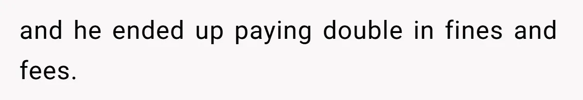 and he ended up paying double in fines and fees.