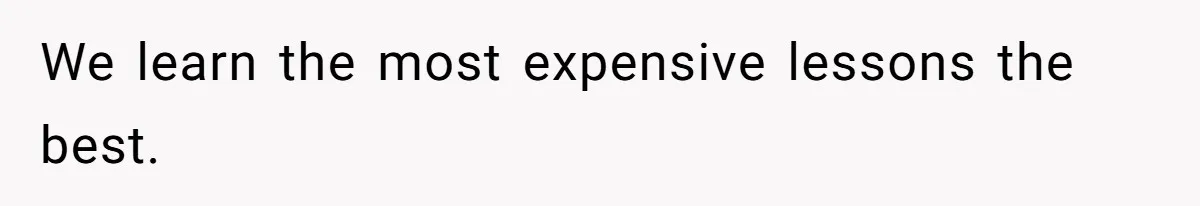 We learn the most expensive lessons the best.