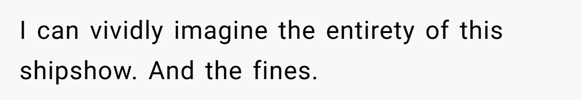 I can vividly imagine the entirety of this shipshow. And the fines.