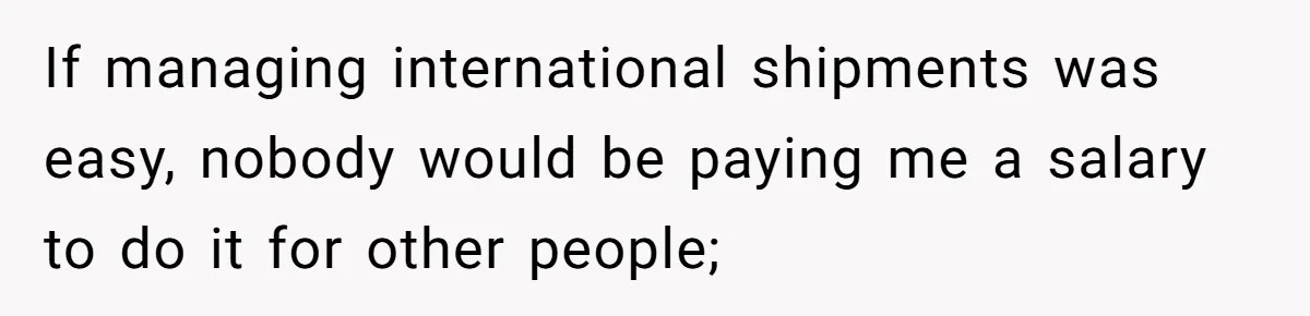 If managing international shipments was easy, nobody would be paying me a salary to do it for other people;