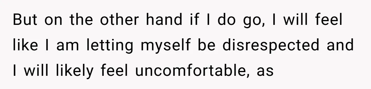 But on the other hand if I do go, I will feel like I am letting myself be disrespected and I will likely feel uncomfortable, as