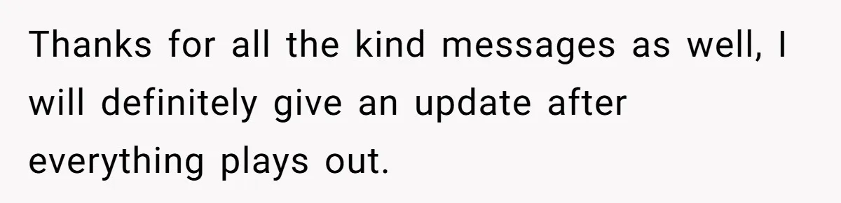 Thanks for all the kind messages as well, I will definitely give an update after everything plays out.